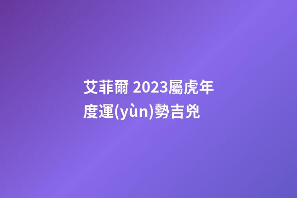 艾菲爾 2023屬虎年度運(yùn)勢吉兇